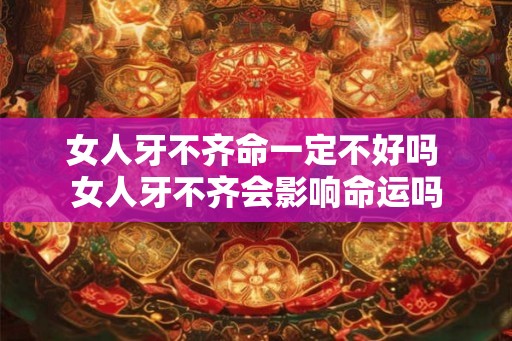 女人牙不齐命一定不好吗 女人牙不齐会影响命运吗 女人牙不齐命一定不好吗 女人牙不齐会影响命运吗