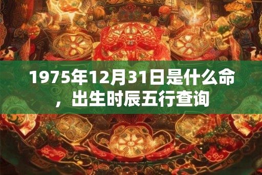 1975年12月31日是什么命，出生时辰五行查询