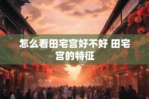 怎么看田宅宫好不好 田宅宫的特征