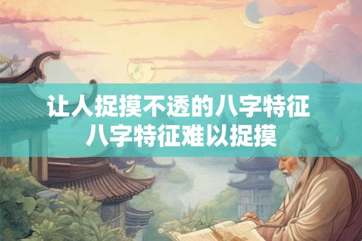 让人捉摸不透的八字特征 八字特征难以捉摸 让人捉摸不透的八字特征 八字特征难以捉摸