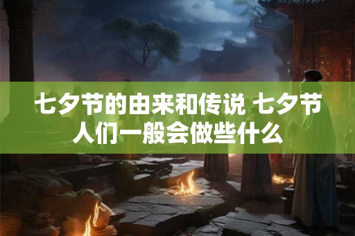 七夕节的由来和传说 七夕节人们一般会做些什么 七夕节的由来和传说 七夕节人们一般会做些什么