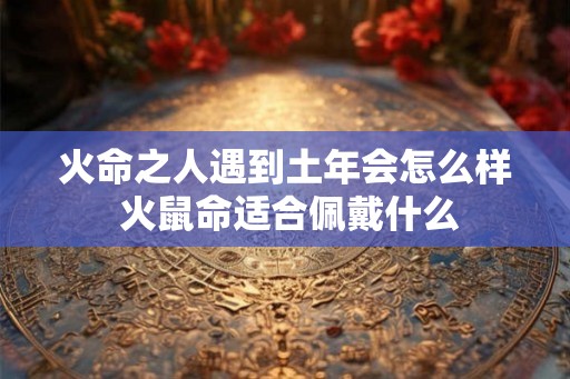 火命之人遇到土年会怎么样 火鼠命适合佩戴什么
