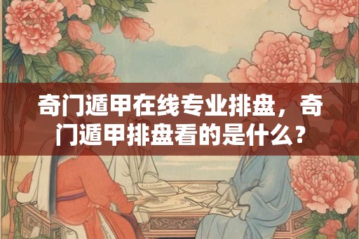 奇门遁甲在线专业排盘，奇门遁甲排盘看的是什么？