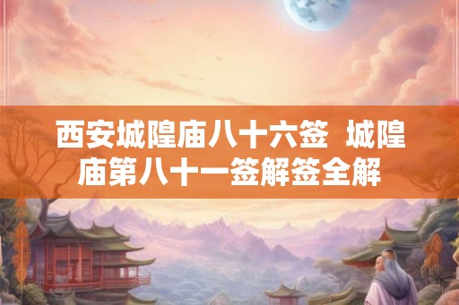 西安城隍庙八十六签  城隍庙第八十一签解签全解