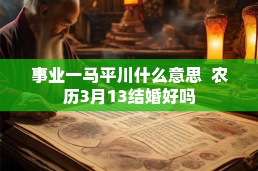 事业一马平川什么意思  农历3月13结婚好吗