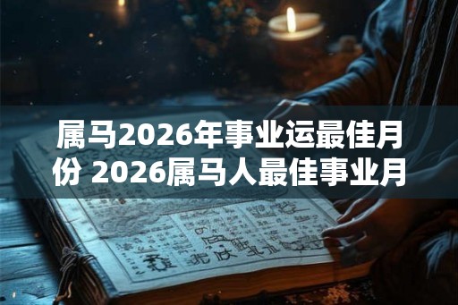 属马2026年事业运最佳月份 2026属马人最佳事业月份