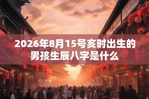 2026年8月15号亥时出生的男孩生辰八字是什么