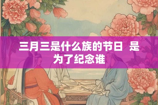 三月三是什么族的节日  是为了纪念谁