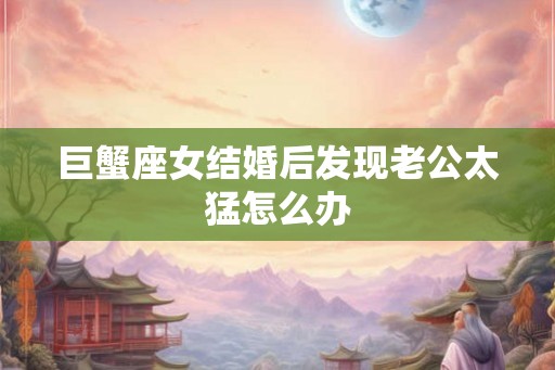 巨蟹座女结婚后发现老公太猛怎么办