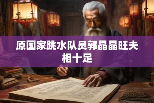 原国家跳水队员郭晶晶旺夫相十足