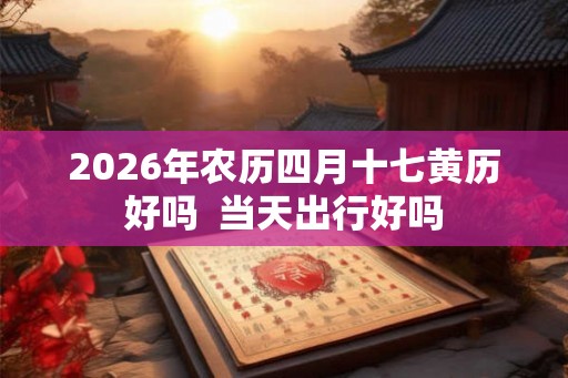 2026年农历四月十七黄历好吗  当天出行好吗