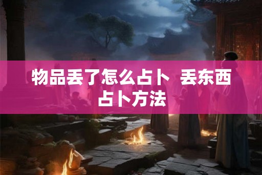 物品丢了怎么占卜  丢东西占卜方法