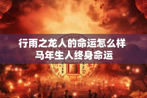行雨之龙人的命运怎么样 马年生人终身命运