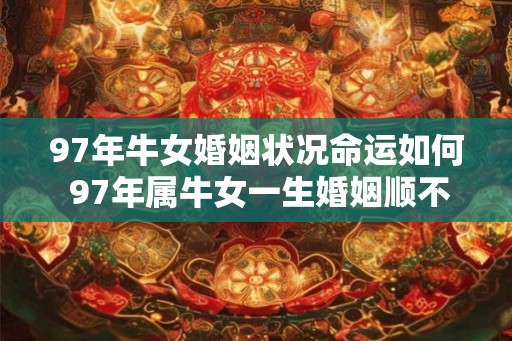97年牛女婚姻状况命运如何 97年属牛女一生婚姻顺不顺