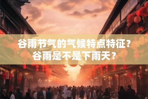 谷雨节气的气候特点特征？谷雨是不是下雨天？