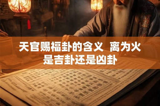 天官赐福卦的含义  离为火是吉卦还是凶卦