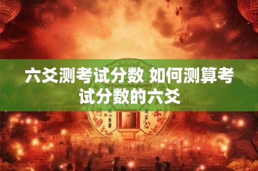 六爻测考试分数 如何测算考试分数的六爻