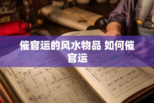 催官运的风水物品 如何催官运