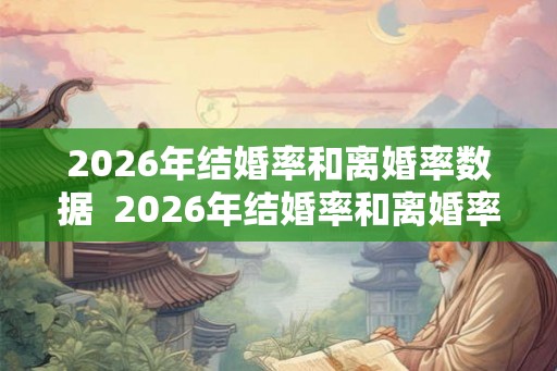 2026年结婚率和离婚率数据 2026年结婚率和离婚率分别是多少 2026年结婚率和离婚率数据 2026年结婚率和离婚率分别是多少