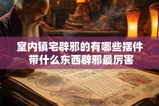 室内镇宅辟邪的有哪些摆件 带什么东西辟邪最厉害 室内镇宅辟邪的有哪些摆件 带什么东西辟邪最厉害