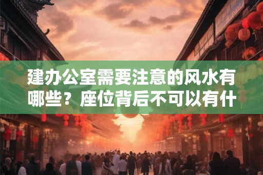 建办公室需要注意的风水有哪些？座位背后不可以有什么？