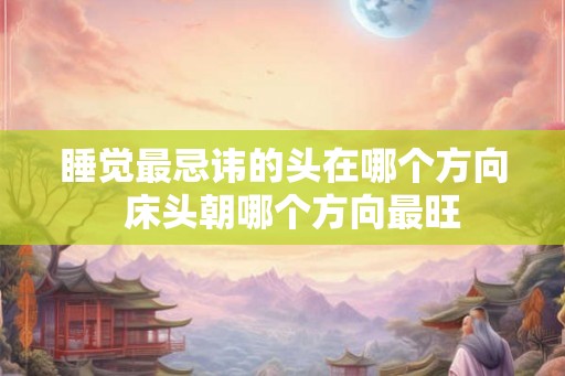 睡觉最忌讳的头在哪个方向  床头朝哪个方向最旺