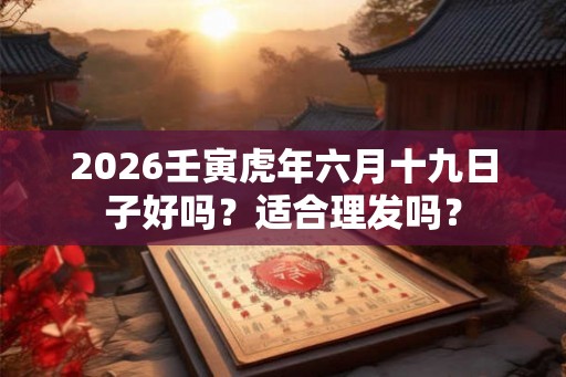 2026壬寅虎年六月十九日子好吗？适合理发吗？