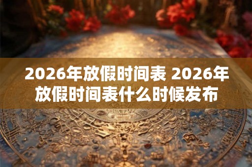 2026年放假时间表 2026年放假时间表什么时候发布 2026年放假时间表 2026年放假时间表什么时候发布