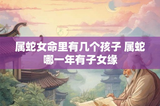属蛇女命里有几个孩子 属蛇哪一年有子女缘
