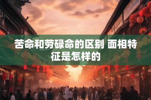 苦命和劳碌命的区别 面相特征是怎样的
