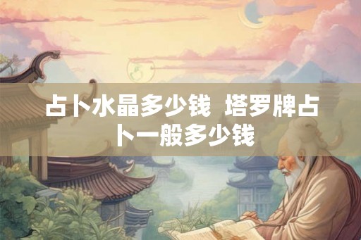 占卜水晶多少钱  塔罗牌占卜一般多少钱