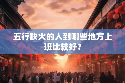 五行缺火的人到哪些地方上班比较好？