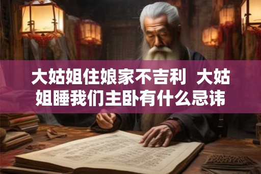大姑姐住娘家不吉利  大姑姐睡我们主卧有什么忌讳