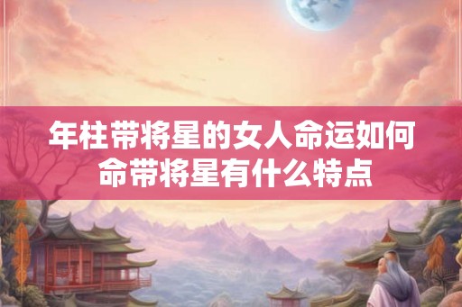 年柱带将星的女人命运如何 命带将星有什么特点