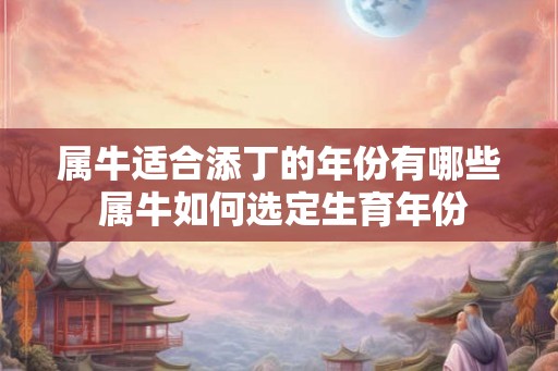 属牛适合添丁的年份有哪些 属牛如何选定生育年份 属牛适合添丁的年份有哪些 属牛如何选定生育年份