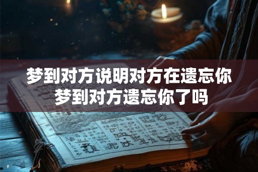 梦到对方说明对方在遗忘你 梦到对方遗忘你了吗