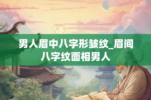 男人眉中八字形皱纹_眉间八字纹面相男人