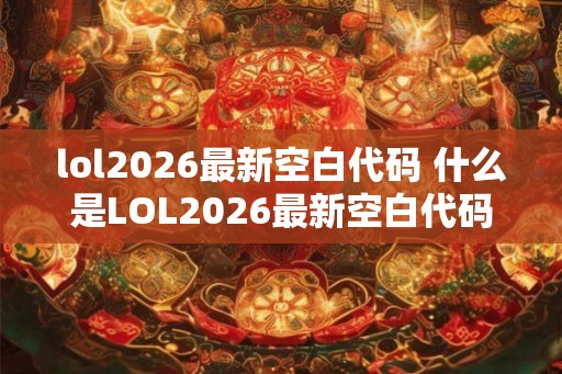 lol2026最新空白代码 什么是LOL2026最新空白代码 lol2026最新空白代码 什么是LOL2026最新空白代码