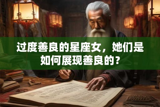 过度善良的星座女,她们是如何展现善良的? 过度善良的星座女,她们是如何展现善良的?