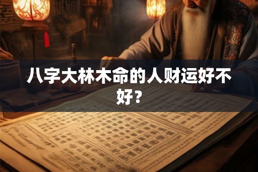 八字大林木命的人财运好不好? 八字大林木命的人财运好不好?