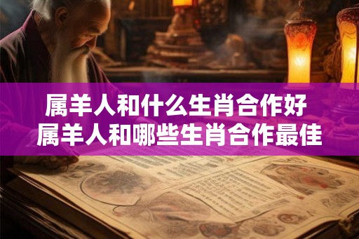 属羊人和什么生肖合作好 属羊人和哪些生肖合作最佳