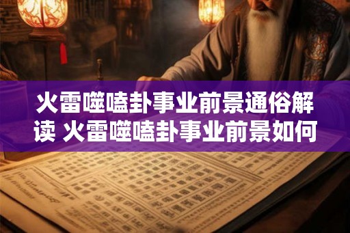 火雷噬嗑卦事业前景通俗解读 火雷噬嗑卦事业前景如何