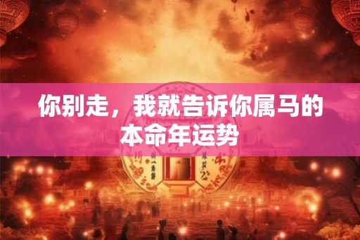 你别走，我就告诉你属马的本命年运势
