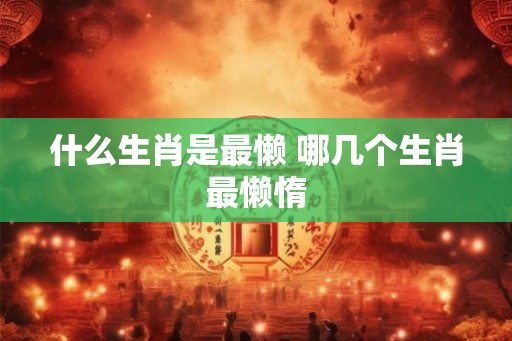 什么生肖是最懒 哪几个生肖最懒惰