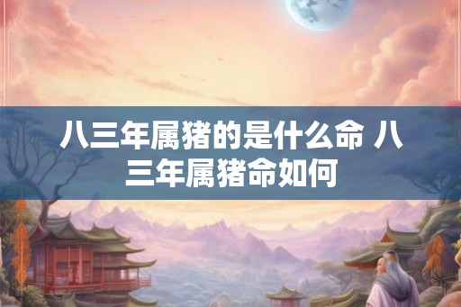 八三年属猪的是什么命 八三年属猪命如何