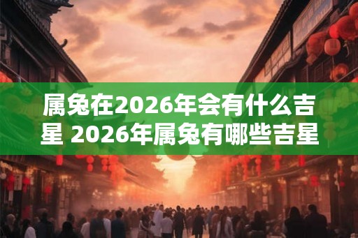 属兔在2026年会有什么吉星 2026年属兔有哪些吉星