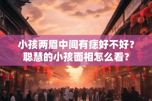 小孩两眉中间有痣好不好？聪慧的小孩面相怎么看？