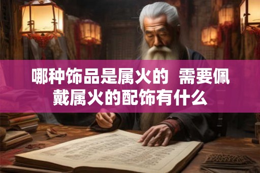 哪种饰品是属火的  需要佩戴属火的配饰有什么