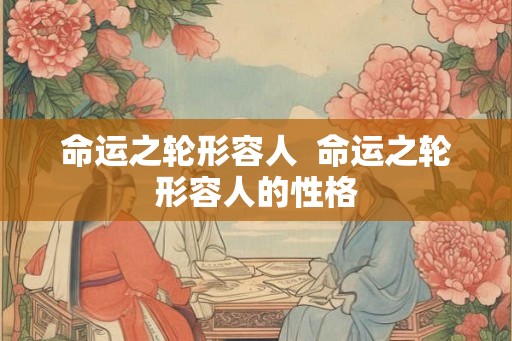 命运之轮形容人  命运之轮形容人的性格