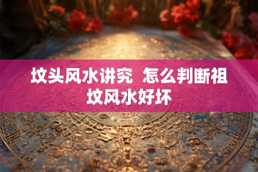 坟头风水讲究  怎么判断祖坟风水好坏